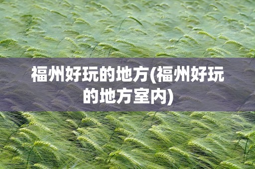 福州好玩的地方(福州好玩的地方室内)