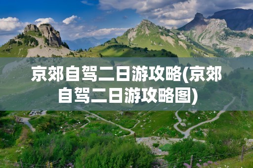 京郊自驾二日游攻略(京郊自驾二日游攻略图)
