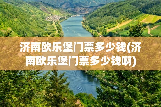 济南欧乐堡门票多少钱(济南欧乐堡门票多少钱啊)