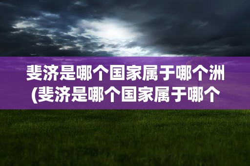 斐济是哪个国家属于哪个洲(斐济是哪个国家属于哪个洲世界地图)