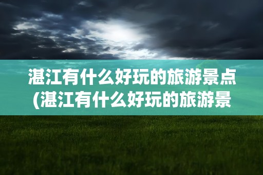 湛江有什么好玩的旅游景点(湛江有什么好玩的旅游景点介绍)