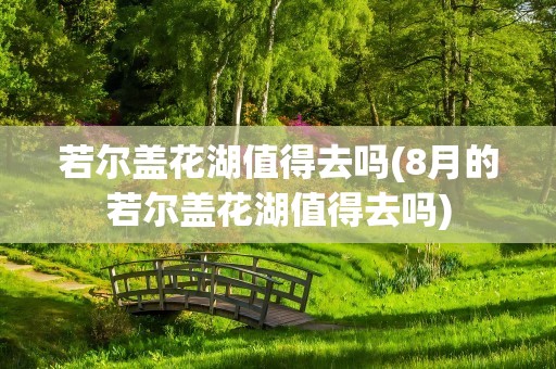 若尔盖花湖值得去吗(8月的若尔盖花湖值得去吗)