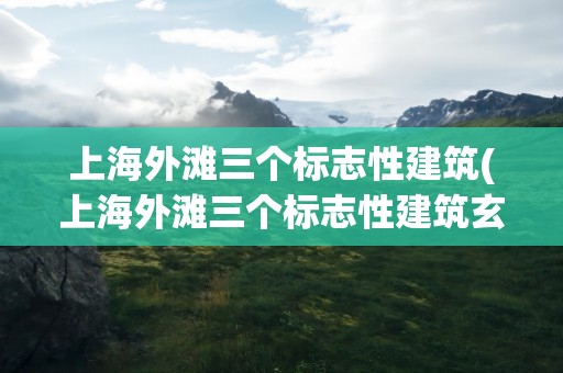 上海外滩三个标志性建筑(上海外滩三个标志性建筑玄学)