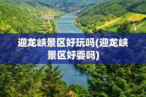 迎龙峡景区好玩吗(迎龙峡景区好耍吗)