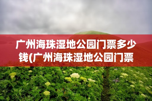 广州海珠湿地公园门票多少钱(广州海珠湿地公园门票多少钱啊)