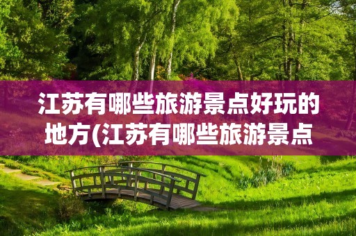 江苏有哪些旅游景点好玩的地方(江苏有哪些旅游景点好玩的地方推荐)