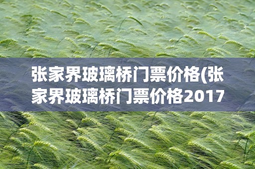 张家界玻璃桥门票价格(张家界玻璃桥门票价格2017)