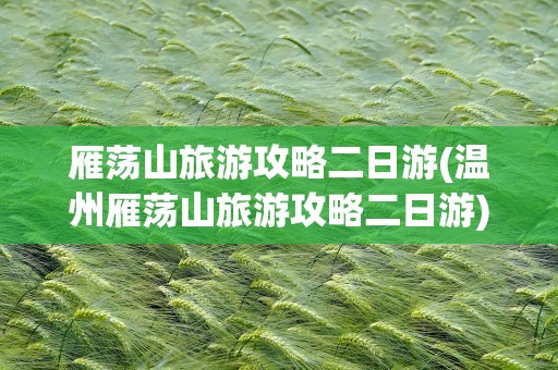 雁荡山旅游攻略二日游(温州雁荡山旅游攻略二日游)