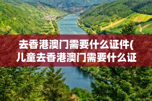 去香港澳门需要什么证件(儿童去香港澳门需要什么证件)