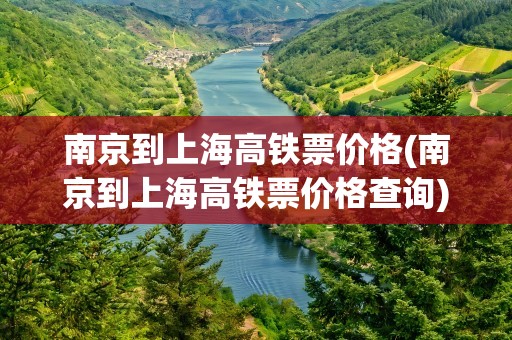 南京到上海高铁票价格(南京到上海高铁票价格查询)