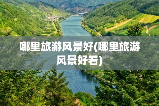 哪里旅游风景好(哪里旅游风景好看)