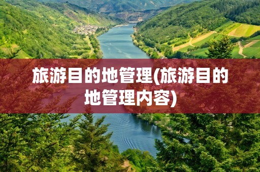 旅游目的地管理(旅游目的地管理内容)