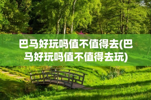 巴马好玩吗值不值得去(巴马好玩吗值不值得去玩)