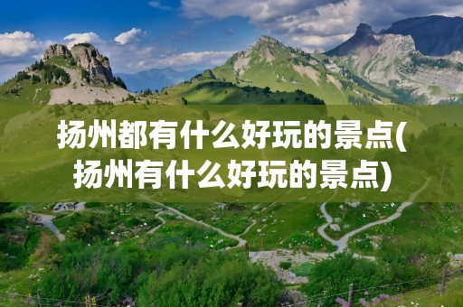 扬州都有什么好玩的景点(扬州有什么好玩的景点)