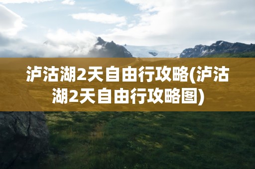 泸沽湖2天自由行攻略(泸沽湖2天自由行攻略图)
