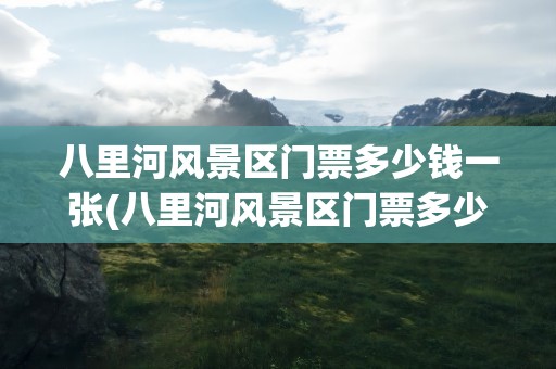 八里河风景区门票多少钱一张(八里河风景区门票多少钱一张票)