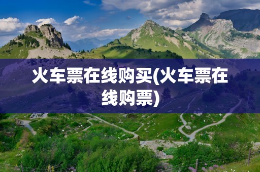 火车票在线购买(火车票在线购票)