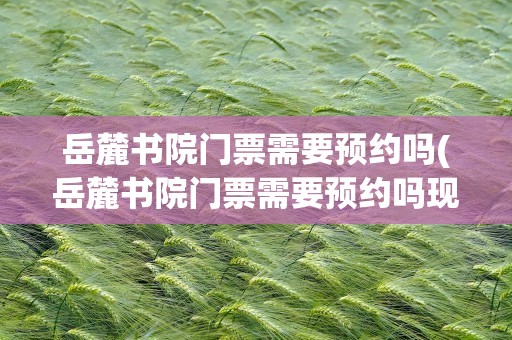岳麓书院门票需要预约吗(岳麓书院门票需要预约吗现在)