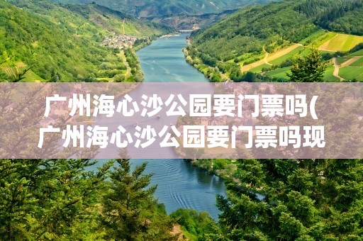 广州海心沙公园要门票吗(广州海心沙公园要门票吗现在)