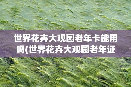世界花卉大观园老年卡能用吗(世界花卉大观园老年证能用吗)
