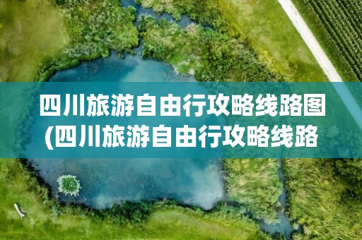 四川旅游自由行攻略线路图(四川旅游自由行攻略线路图片)