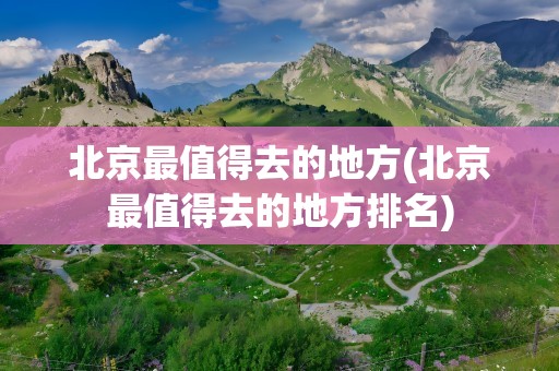 北京最值得去的地方(北京最值得去的地方排名)