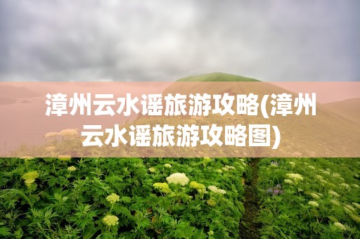 漳州云水谣旅游攻略(漳州云水谣旅游攻略图)