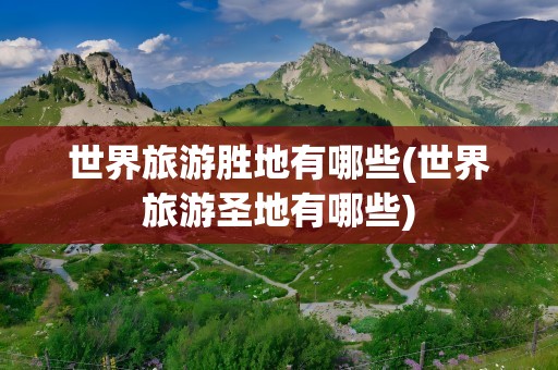 世界旅游胜地有哪些(世界旅游圣地有哪些)