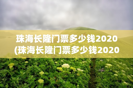 珠海长隆门票多少钱2020(珠海长隆门票多少钱2020年8月)