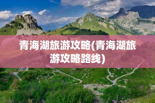 青海湖旅游攻略(青海湖旅游攻略路线)