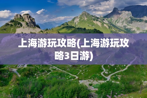 上海游玩攻略(上海游玩攻略3日游)