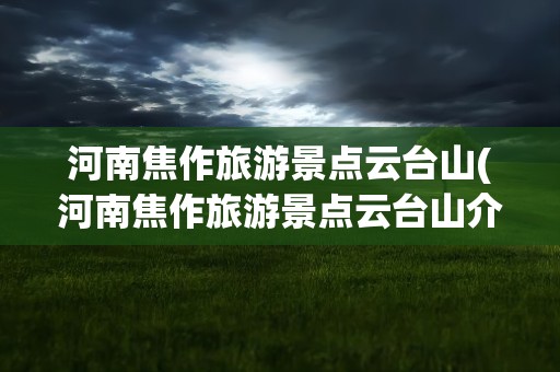 河南焦作旅游景点云台山(河南焦作旅游景点云台山介绍)