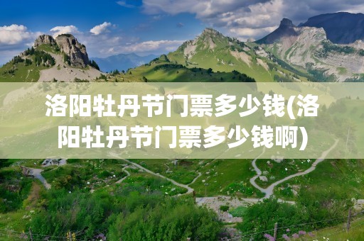 洛阳牡丹节门票多少钱(洛阳牡丹节门票多少钱啊)