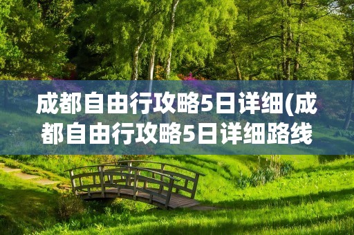成都自由行攻略5日详细(成都自由行攻略5日详细路线)
