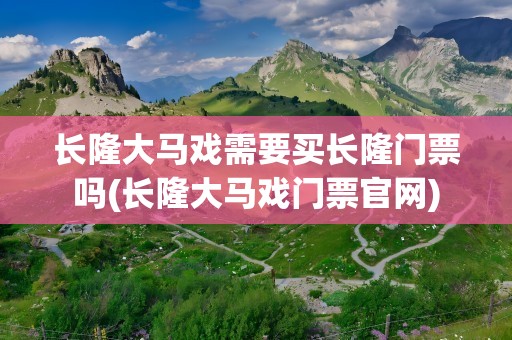 长隆大马戏需要买长隆门票吗(长隆大马戏门票官网)