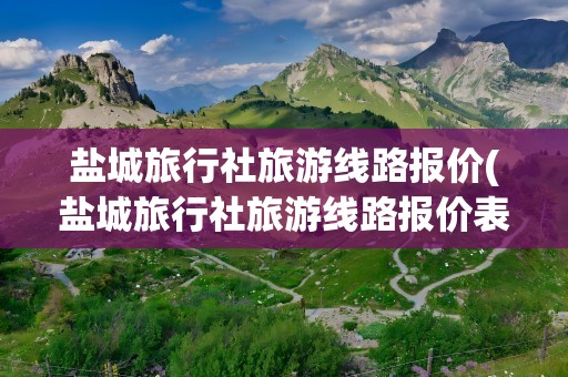 盐城旅行社旅游线路报价(盐城旅行社旅游线路报价表)