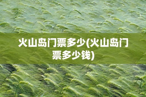 火山岛门票多少(火山岛门票多少钱)