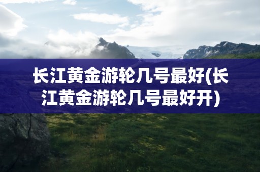 长江黄金游轮几号最好(长江黄金游轮几号最好开)