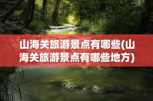 山海关旅游景点有哪些(山海关旅游景点有哪些地方)