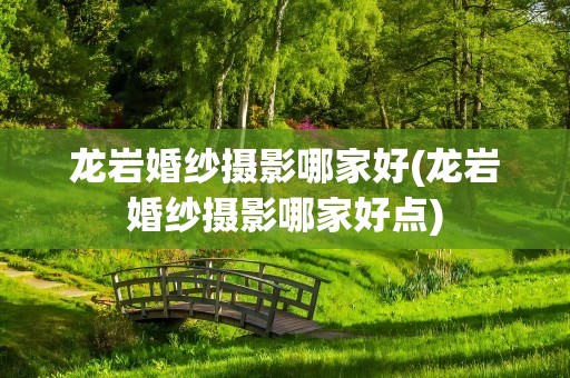 龙岩婚纱摄影哪家好(龙岩婚纱摄影哪家好点)