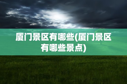 厦门景区有哪些(厦门景区有哪些景点)