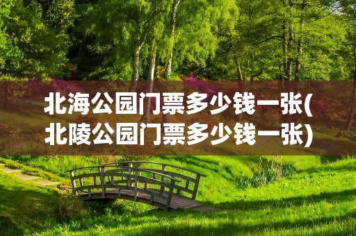 北海公园门票多少钱一张(北陵公园门票多少钱一张)