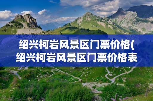 绍兴柯岩风景区门票价格(绍兴柯岩风景区门票价格表)