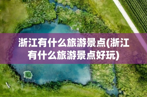 浙江有什么旅游景点(浙江有什么旅游景点好玩)