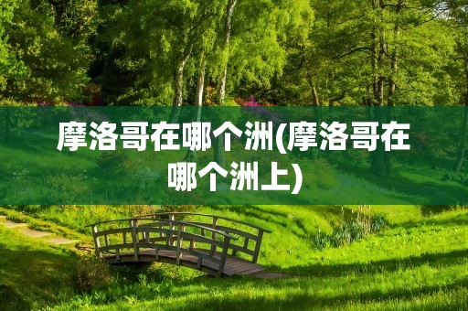 摩洛哥在哪个洲(摩洛哥在哪个洲上)