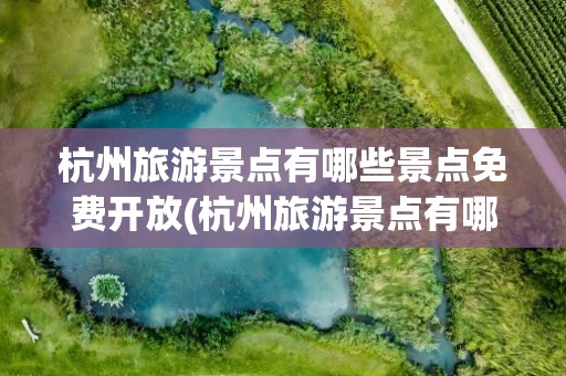 杭州旅游景点有哪些景点免费开放(杭州旅游景点有哪些景点免费开放的)