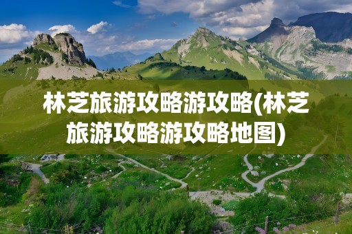 林芝旅游攻略游攻略(林芝旅游攻略游攻略地图)