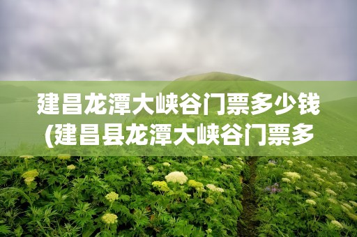 建昌龙潭大峡谷门票多少钱(建昌县龙潭大峡谷门票多少钱)