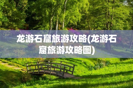 龙游石窟旅游攻略(龙游石窟旅游攻略图)