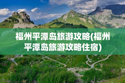 福州平潭岛旅游攻略(福州平潭岛旅游攻略住宿)